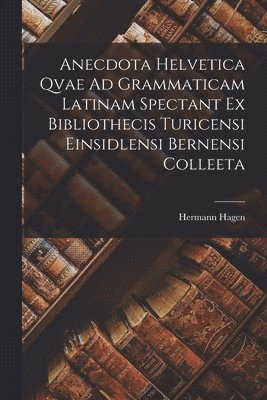 Anecdota Helvetica Qvae Ad Grammaticam Latinam Spectant Ex Bibliothecis Turicensi Einsidlensi Bernensi Colleeta 1