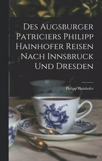 bokomslag Des Augsburger Patriciers Philipp Hainhofer Reisen Nach Innsbruck Und Dresden