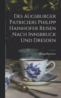 Des Augsburger Patriciers Philipp Hainhofer Reisen Nach Innsbruck Und Dresden 1