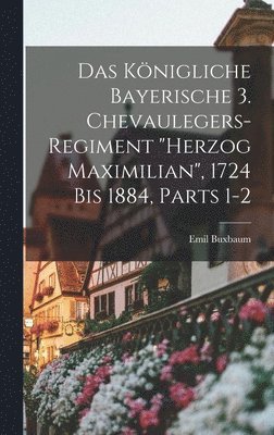 Das Knigliche Bayerische 3. Chevaulegers-Regiment &quot;Herzog Maximilian&quot;, 1724 Bis 1884, Parts 1-2 1