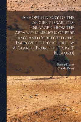 Claude Fleury, Bernard Lamy - Short History of the Ancient Israelites, Enlarged From the Apparatus Biblicus of Père Lamy, and Corrected and Improved Throughout by A. Clarke [From the Tr. by T. Bedford], Häftad