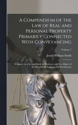 A Compendium of the Law of Real and Personal Property Primarily Connected With Conveyancing 1