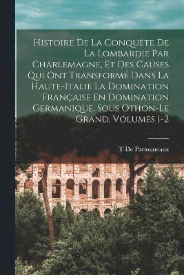 bokomslag Histoire De La Conquête De La Lombardie Par Charlemagne, Et Des Causes Qui Ont Transformé Dans La Haute-Italie La Domination Française En Domination Germanique, Sous Othon-Le Grand, Volumes 1-2