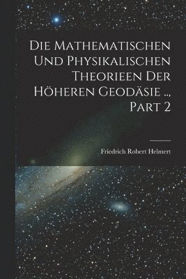 Friedrich Robert Helmert - Mathematischen Und Physikalischen Theorieen Der Höheren Geodäsie .., Part 2, Häftad