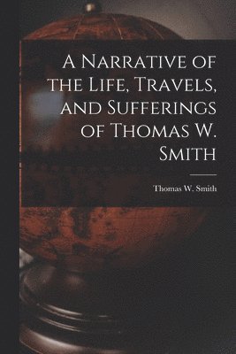 A Narrative of the Life, Travels, and Sufferings of Thomas W. Smith 1
