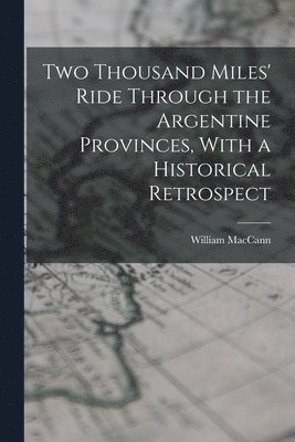 Two Thousand Miles' Ride Through the Argentine Provinces, With a Historical Retrospect 1