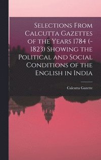 bokomslag Selections From Calcutta Gazettes of the Years 1784 (-1823) Showing the Political and Social Conditions of the English in India