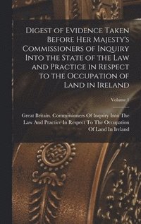 bokomslag Digest of Evidence Taken Before Her Majesty's Commissioners of Inquiry Into the State of the Law and Practice in Respect to the Occupation of Land in Ireland; Volume 1