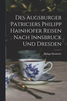 Des Augsburger Patriciers Philipp Hainhofer Reisen Nach Innsbruck Und Dresden 1