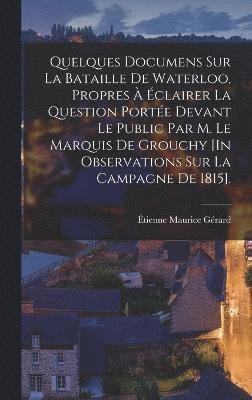 bokomslag Quelques Documens Sur La Bataille De Waterloo, Propres  clairer La Question Porte Devant Le Public Par M. Le Marquis De Grouchy [In Observations Sur La Campagne De 1815].