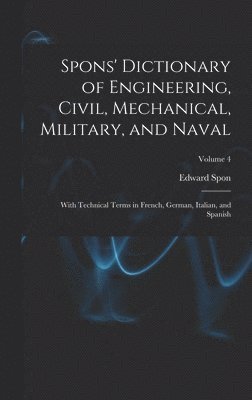 bokomslag Spons' Dictionary of Engineering, Civil, Mechanical, Military, and Naval; With Technical Terms in French, German, Italian, and Spanish; Volume 4