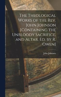 bokomslag The Theological Works of the Rev. John Johnson [Containing the Unbloody Sacrifice, and Altar, Ed. by R. Owen]