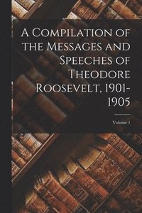 bokomslag A Compilation of the Messages and Speeches of Theodore Roosevelt, 1901-1905; Volume 1