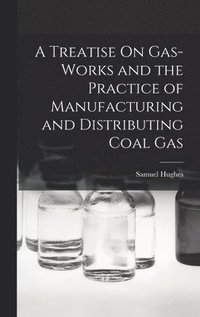 bokomslag A Treatise On Gas-Works and the Practice of Manufacturing and Distributing Coal Gas