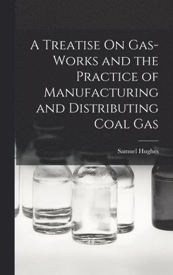 Treatise On Gas-Works and the Practice of Manufacturing and Distributing Coal Gas