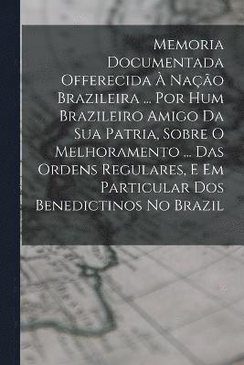 Anonymous - Memoria Documentada Offerecida À Nação Brazileira ... Por Hum Brazileiro Amigo Da Sua Patria, Sobre O Melhoramento ... Das Ordens Regulares, E Em Particular Dos Benedictinos No Brazil, Häftad