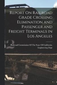 bokomslag Report On Railroad Grade Crossing Elimination and Passenger and Freight Terminals in Los Angeles