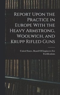 bokomslag Report Upon the Practice in Europe With the Heavy Armstrong, Woolwich, and Krupp Rifled Guns