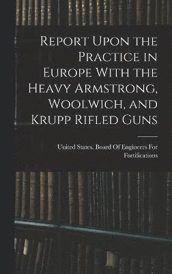 Report Upon the Practice in Europe With the Heavy Armstrong, Woolwich, and Krupp Rifled Guns 1