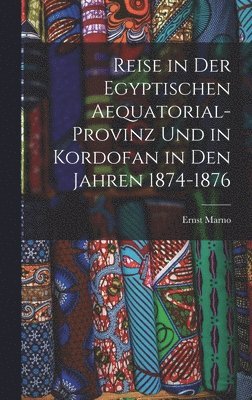 Reise in Der Egyptischen Aequatorial-Provinz Und in Kordofan in Den Jahren 1874-1876