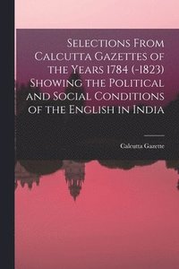 bokomslag Selections From Calcutta Gazettes of the Years 1784 (-1823) Showing the Political and Social Conditions of the English in India