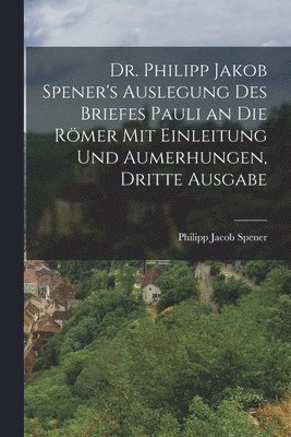Dr. Philipp Jakob Spener's Auslegung des Briefes Pauli an die Rmer mit Einleitung und Aumerhungen, Dritte Ausgabe 1