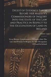 bokomslag Digest of Evidence Taken Before Her Majesty's Commissioners of Inquiry Into the State of the Law and Practice in Respect to the Occupation of Land in Ireland; Volume 1