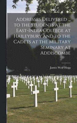 James Weir Hogg - Addresses Delivered ... to the Students at the East-India College at Haileybury and to the Cadets at the Military Seminary at Addiscombe, Inbunden