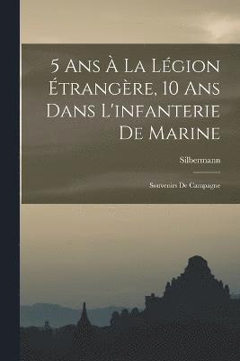 5 Ans  La Lgion trangre, 10 Ans Dans L'infanterie De Marine; Souvenirs De Campagne 1