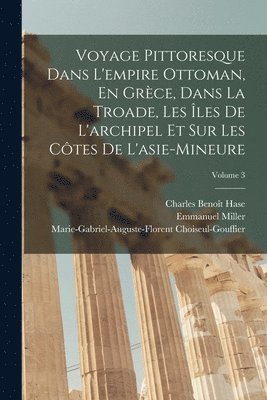 Emmanuel Miller, Charles Benoît Hase, Marie-Gabriel-Augu Choiseul-Gouffier - Voyage Pittoresque Dans L'empire Ottoman, En Grèce, Dans La Troade, Les Îles De L'archipel Et Sur Les Côtes De L'asie-Mineure; Volume 3, Häftad