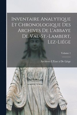 Inventaire Analytique Et Chronologique Des Archives De L'abbaye De Val-St.-Lambert, Lez-Lige; Volume 1 1