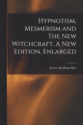 Ernest Abraham Hart - Hypnotism, Mesmerism and The New Witchcraft. A New Edition, Enlarged; A New Edition, Enlarged, Häftad