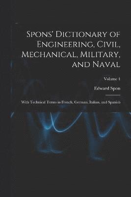 bokomslag Spons' Dictionary of Engineering, Civil, Mechanical, Military, and Naval; With Technical Terms in French, German, Italian, and Spanish; Volume 4