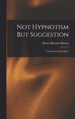 Henry Harrison Brown - Not Hypnotism But Suggestion, Inbunden