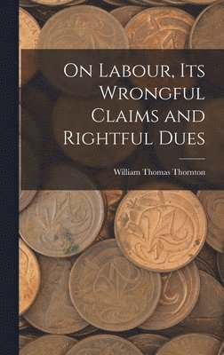 William Thomas Thornton - On Labour, Its Wrongful Claims and Rightful Dues, Inbunden