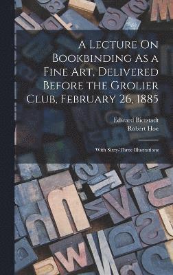 A Lecture On Bookbinding As a Fine Art, Delivered Before the Grolier Club, February 26, 1885 1