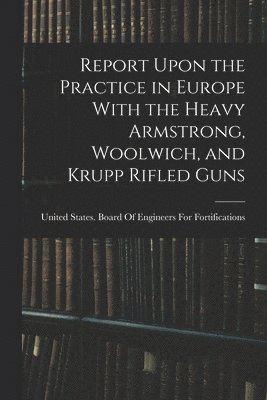 bokomslag Report Upon the Practice in Europe With the Heavy Armstrong, Woolwich, and Krupp Rifled Guns