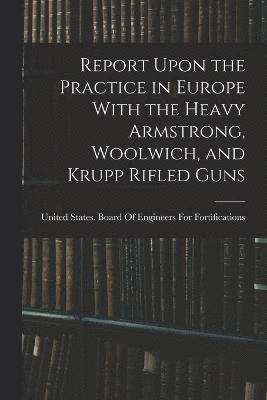 Report Upon the Practice in Europe With the Heavy Armstrong, Woolwich, and Krupp Rifled Guns 1