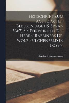 Festschrift zum achtzigsten Geburtstage (15. Siwan 5667) Sr. Ehrwrden des Herrn Rabbiners Dr. Wolf Feilchenfeld in Posen. 1