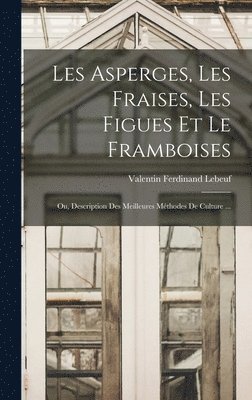 Les Asperges, Les Fraises, Les Figues Et Le Framboises; Ou, Description Des Meilleures Mthodes De Culture ... 1