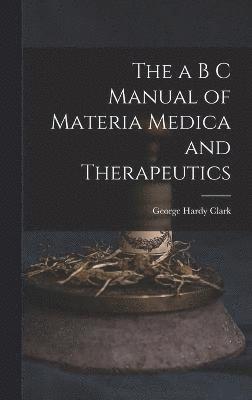 bokomslag The a B C Manual of Materia Medica and Therapeutics