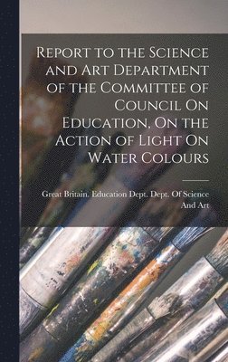 bokomslag Report to the Science and Art Department of the Committee of Council On Education, On the Action of Light On Water Colours