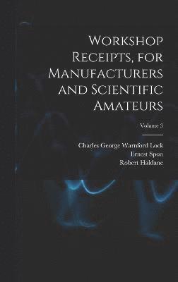 Workshop Receipts, for Manufacturers and Scientific Amateurs; Volume 3 1