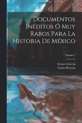 Documentos Inditos  Muy Raros Para La Historia De Mxico; Volume 1 1