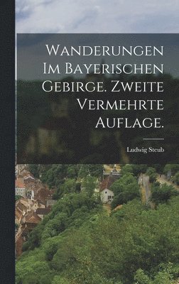 Wanderungen im bayerischen Gebirge. Zweite vermehrte Auflage.