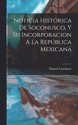 Manuel Larrainzar - Noticia Histórica De Soconusco, Y Su Incorporacion Á La República Mexicana, Inbunden