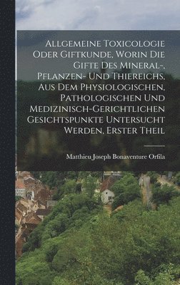 Allgemeine Toxicologie Oder Giftkunde, Worin Die Gifte Des Mineral-, Pflanzen- Und Thiereichs, Aus Dem Physiologischen, Pathologischen Und Medizinisch-Gerichtlichen Gesichtspunkte Untersucht Werden, 1