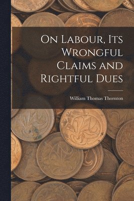 William Thomas Thornton - On Labour, Its Wrongful Claims and Rightful Dues, Häftad