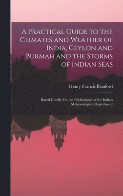Henry Francis Blanford - Practical Guide to the Climates and Weather of India, Ceylon and Burmah and the Storms of Indian Seas, Inbunden