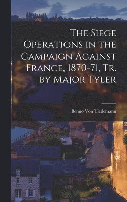 bokomslag The Siege Operations in the Campaign Against France, 1870-71, Tr. by Major Tyler